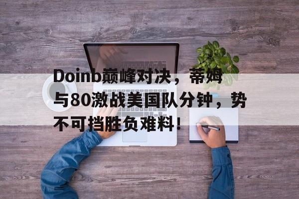 亚博体育-Doinb巅峰对决，蒂姆与80激战美国队分钟，势不可挡胜负难料！的简单介绍